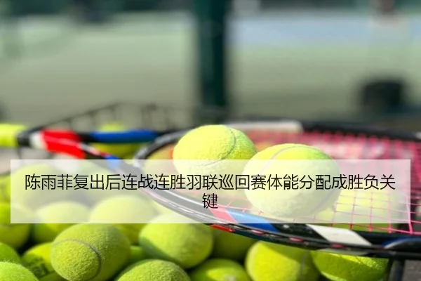 陈雨菲复出后连战连胜羽联巡回赛体能分配成胜负关键