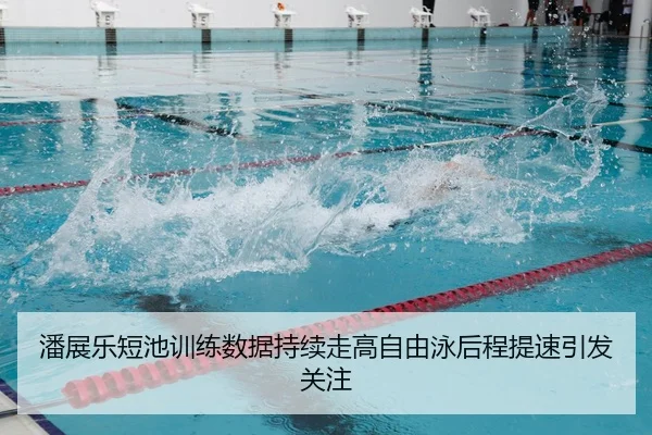 潘展乐短池训练数据持续走高自由泳后程提速引发关注